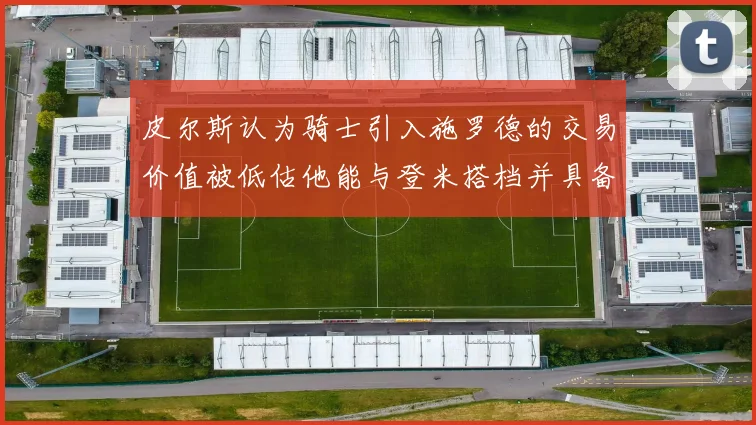 皮尔斯认为骑士引入施罗德的交易价值被低估他能与登米搭档并具备防守能力