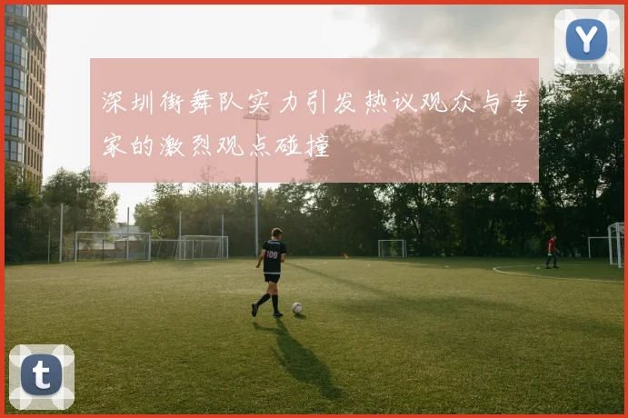 深圳街舞队实力引发热议观众与专家的激烈观点碰撞