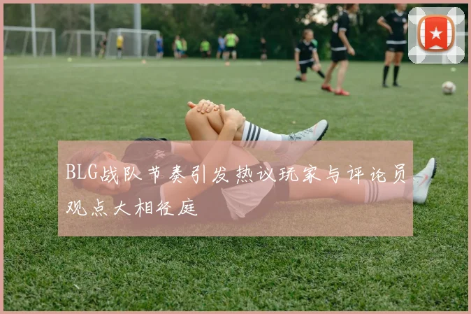 BLG战队节奏引发热议玩家与评论员观点大相径庭