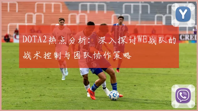 DOTA2热点分析：深入探讨WE战队的战术控制与团队协作策略