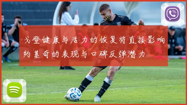 戈登健康与活力的恢复将直接影响约基奇的表现与口碑反弹潜力