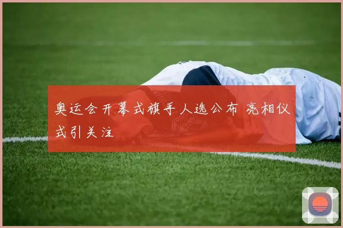 奥运会开幕式旗手人选公布 亮相仪式引关注