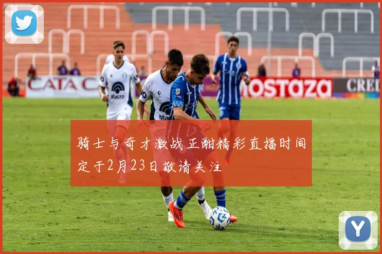 骑士与奇才激战正酣精彩直播时间定于2月23日敬请关注