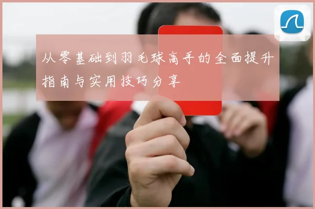 从零基础到羽毛球高手的全面提升指南与实用技巧分享