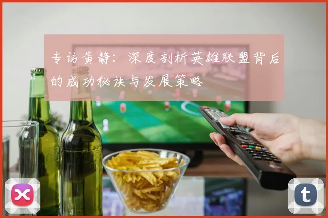专访黄静：深度剖析英雄联盟背后的成功秘诀与发展策略