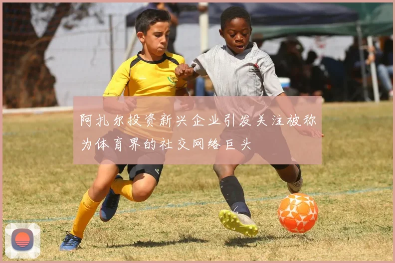 阿扎尔投资新兴企业引发关注被称为体育界的社交网络巨头