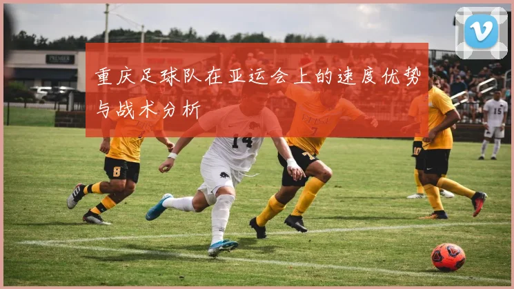重庆足球队在亚运会上的速度优势与战术分析