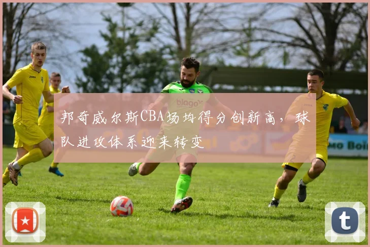 邦奇威尔斯CBA场均得分创新高，球队进攻体系迎来转变