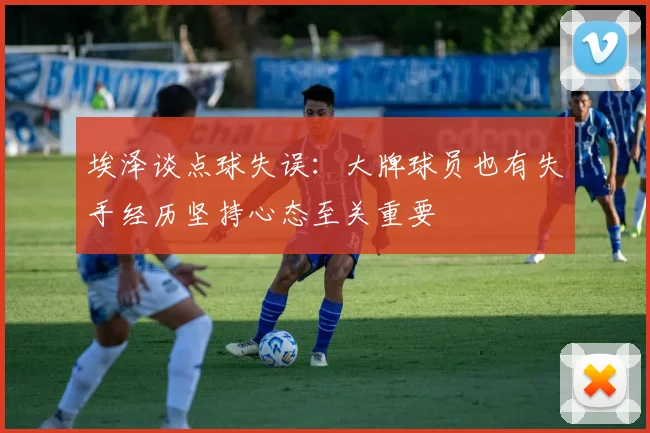 埃泽谈点球失误：大牌球员也有失手经历坚持心态至关重要