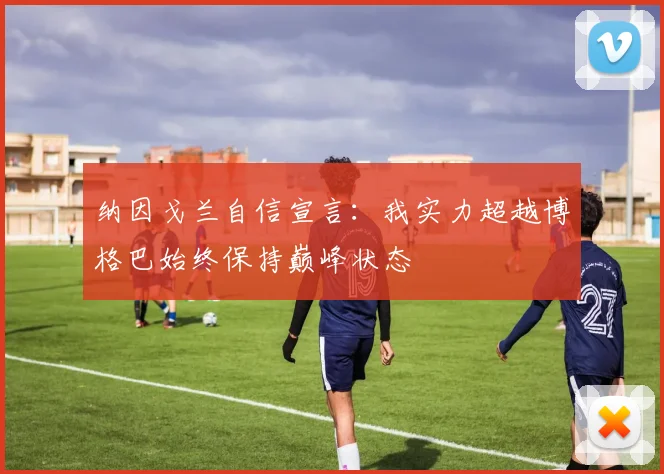 纳因戈兰自信宣言：我实力超越博格巴始终保持巅峰状态