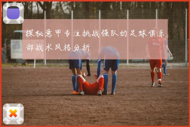 探秘意甲专注挑战强队的足球俱乐部战术风格分析