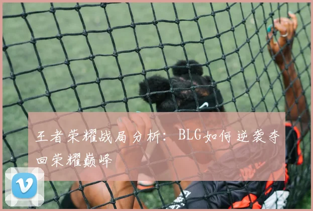 王者荣耀战局分析：BLG如何逆袭夺回荣耀巅峰
