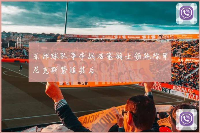 东部球队争夺战活塞骑士领跑绿军尼克斯紧追其后
