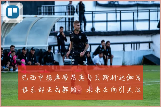 巴西中场库蒂尼奥与瓦斯科达伽马俱乐部正式解约，未来去向引关注
