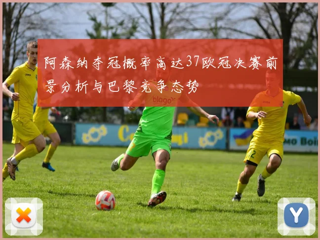 阿森纳夺冠概率高达37欧冠决赛前景分析与巴黎竞争态势